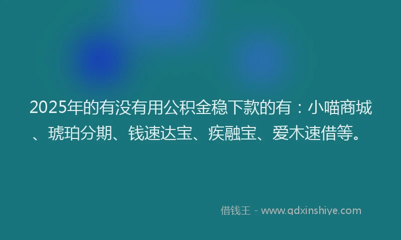 2025年的有没有用公积金稳下款的有：小喵商城、琥珀分期、钱速达宝、疾融宝、爱木速借等。