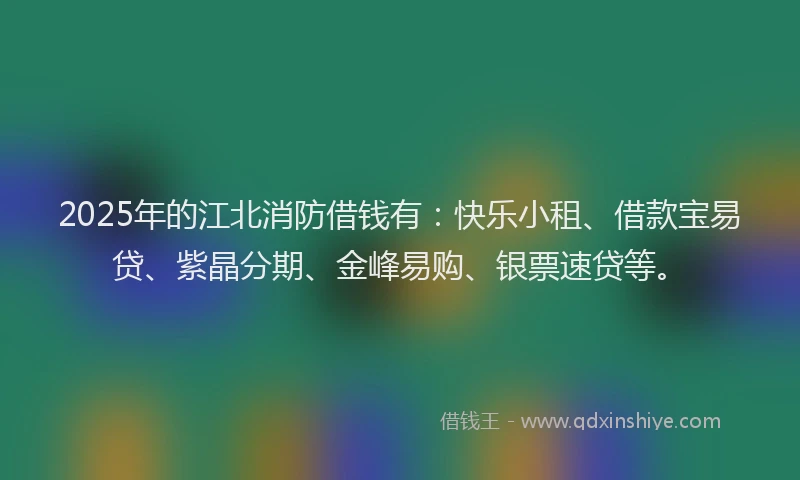 2025年的江北消防借钱有：快乐小租、借款宝易贷、紫晶分期、金峰易购、银票速贷等。
