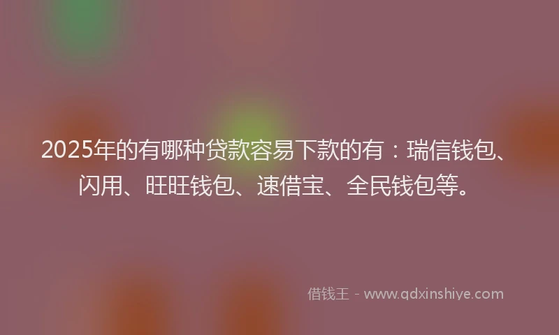2025年的有哪种贷款容易下款的有:瑞信钱包、闪用、旺旺钱包、速借宝、全民钱包等。