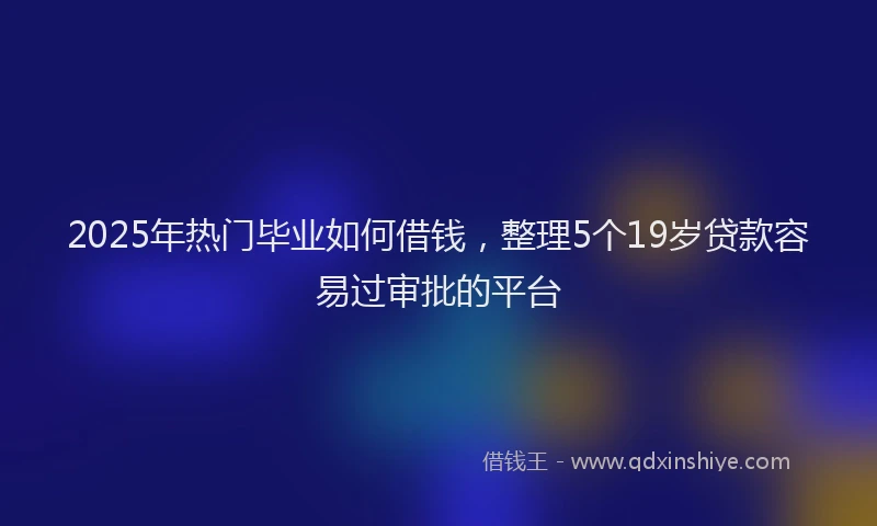 2025年热门毕业如何借钱，整理5个19岁贷款容易过审批的平台