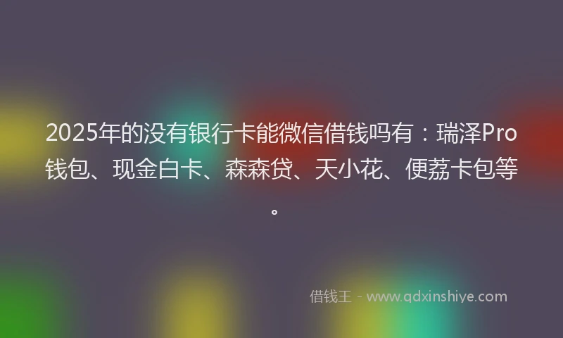 2025年的没有银行卡能微信借钱吗有：瑞泽Pro钱包、现金白卡、森森贷、天小花、便荔卡包等。