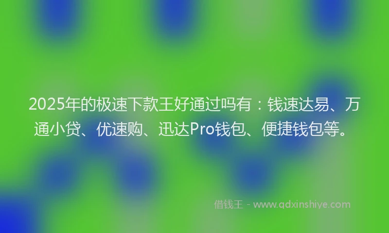 2025年的极速下款王好通过吗有：钱速达易、万通小贷、优速购、迅达Pro钱包、便捷钱包等。