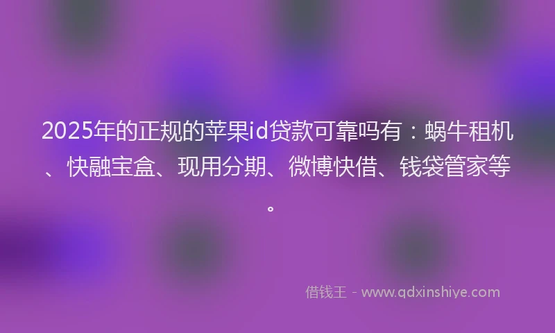 2025年的正规的苹果id贷款可靠吗有：蜗牛租机、快融宝盒、现用分期、微博快借、钱袋管家等。