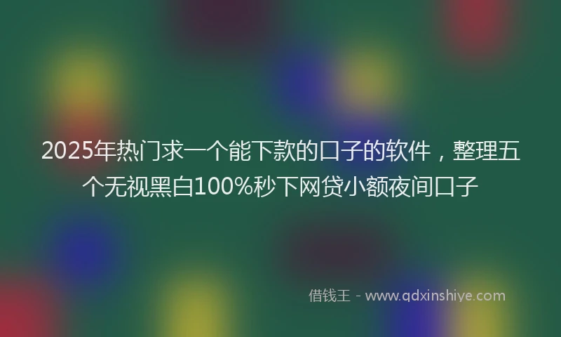 2025年热门求一个能下款的口子的软件，整理五个无视黑白100%秒下网贷小额夜间口子