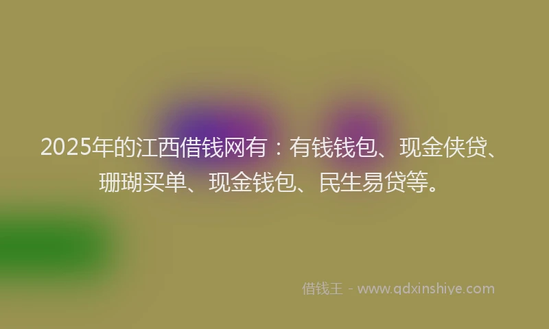 2025年的江西借钱网有:有钱钱包、现金侠贷、珊瑚买单、现金钱包、民生易贷等。