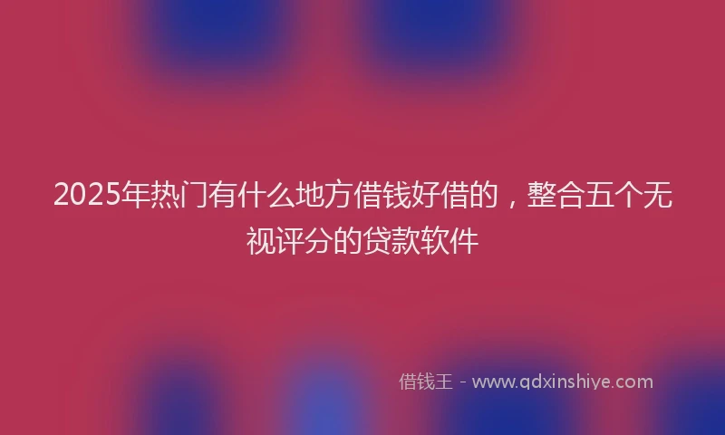 2025年热门有什么地方借钱好借的,整合五个无视评分的贷款软件