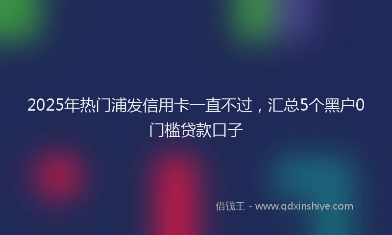 2025年热门浦发信用卡一直不过，汇总5个黑户0门槛贷款口子
