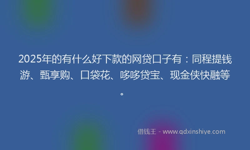 2025年的有什么好下款的网贷口子有:同程提钱游、甄享购、口袋花、哆哆贷宝、现金侠快融等。