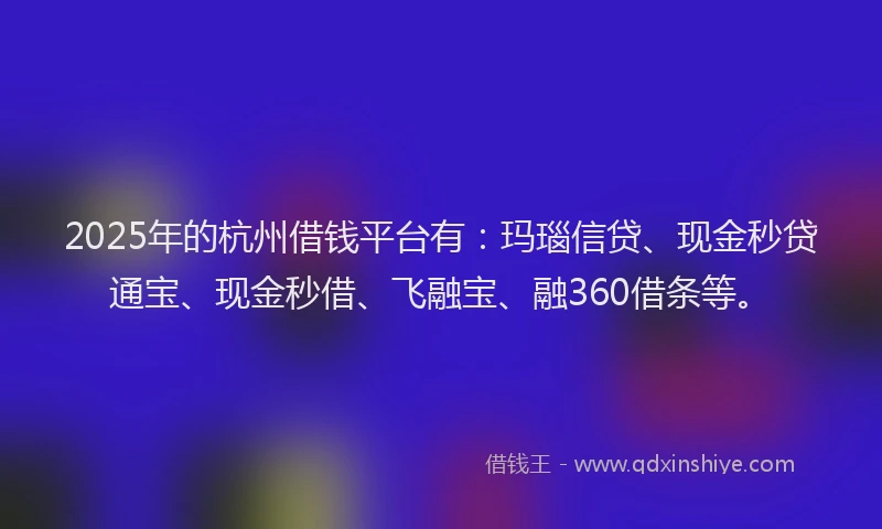 2025年的杭州借钱平台有:玛瑙信贷、现金秒贷通宝、现金秒借、飞融宝、融360借条等。