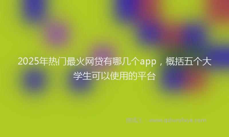 2025年热门最火网贷有哪几个app,概括五个大学生可以使用的平台
