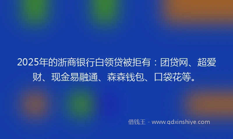 2025年的浙商银行白领贷被拒有：团贷网、超爱财、现金易融通、森森钱包、口袋花等。