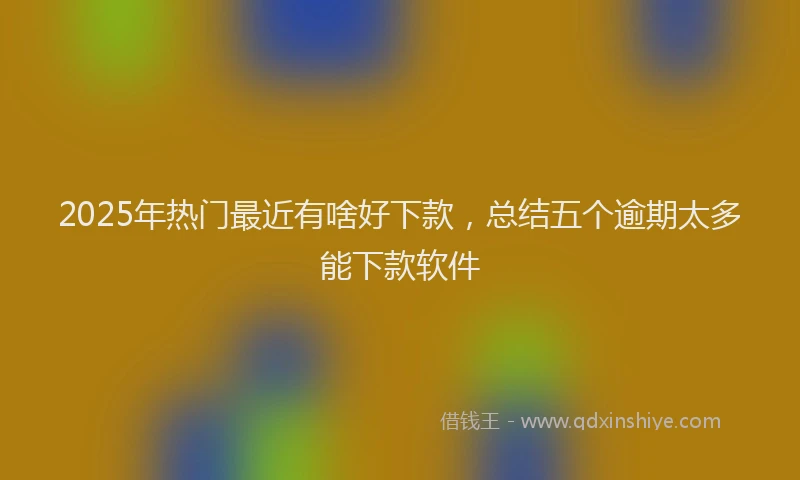 2025年热门最近有啥好下款，总结五个逾期太多能下款软件