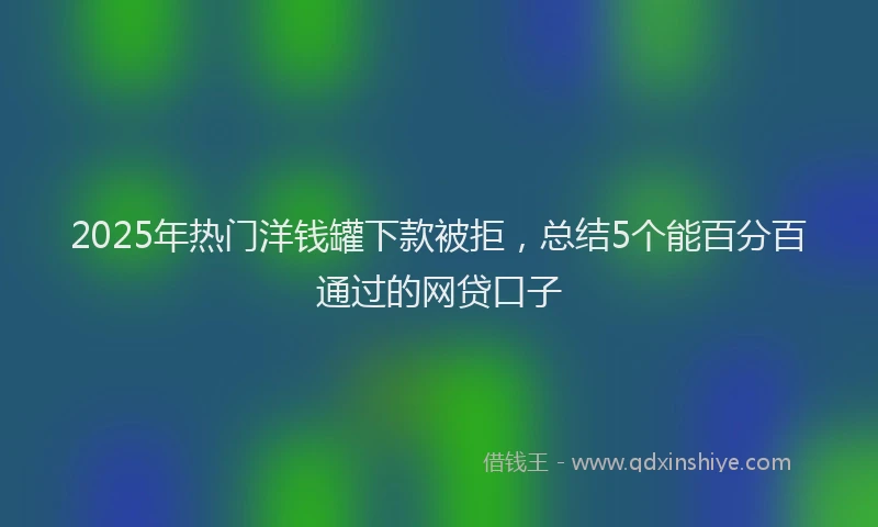 2025年热门洋钱罐下款被拒，总结5个能百分百通过的网贷口子