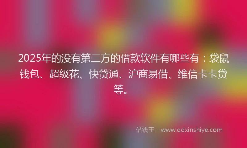 2025年的没有第三方的借款软件有哪些有：袋鼠钱包、超级花、快贷通、沪商易借、维信卡卡贷等。