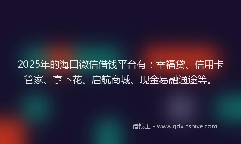 2025年的海口微信借钱平台有：幸福贷、信用卡管家、享下花、启航商城、现金易融通途等。