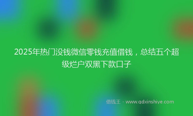 2025年热门没钱微信零钱充值借钱，总结五个超级烂户双黑下款口子
