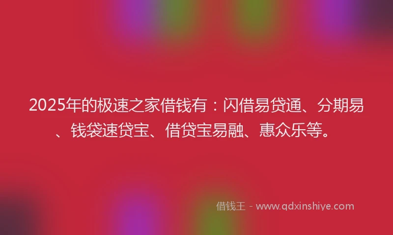 2025年的极速之家借钱有：闪借易贷通、分期易、钱袋速贷宝、借贷宝易融、惠众乐等。