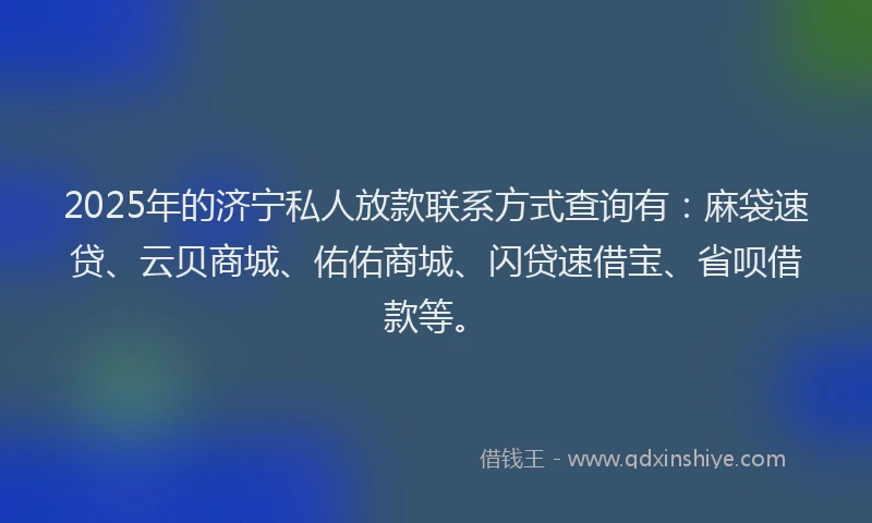 2025年的济宁私人放款联系方式查询有：麻袋速贷、云贝商城、佑佑商城、闪贷速借宝、省呗借款等。