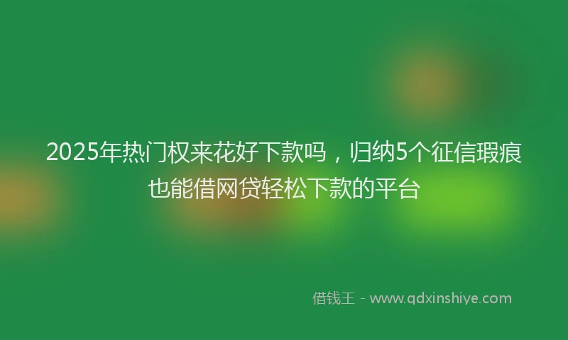 2025年热门权来花好下款吗，归纳5个征信瑕疵也能借网贷轻松下款的平台