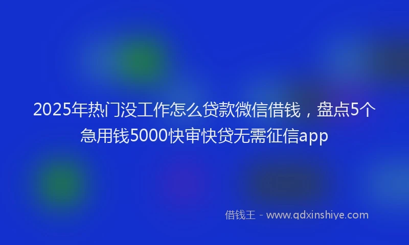 2025年热门没工作怎么贷款微信借钱，盘点5个急用钱5000快审快贷无需征信app