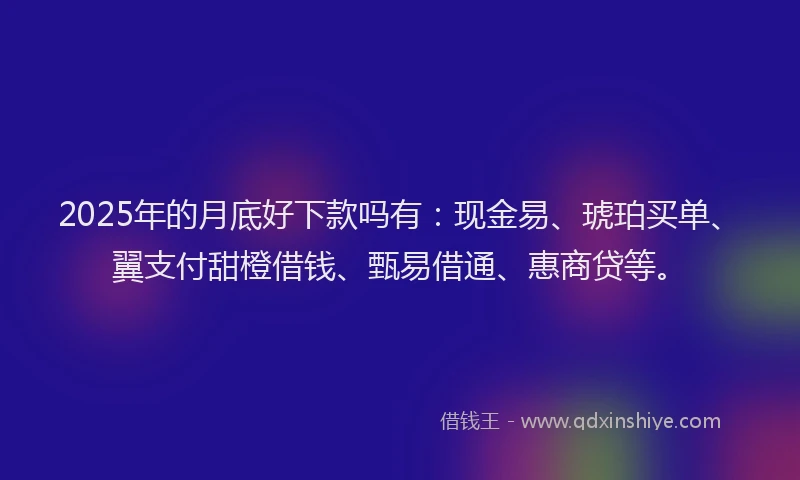 2025年的月底好下款吗有：现金易、琥珀买单、翼支付甜橙借钱、甄易借通、惠商贷等。