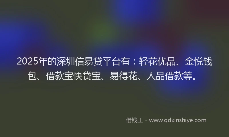 2025年的深圳信易贷平台有:轻花优品、金悦钱包、借款宝快贷宝、易得花、人品借款等。