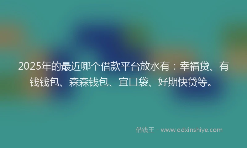 2025年的最近哪个借款平台放水有:幸福贷、有钱钱包、森森钱包、宜口袋、好期快贷等。