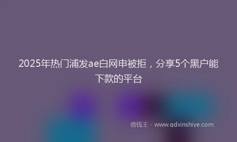 2025年热门浦发ae白网申被拒，分享5个黑户能下款的平台