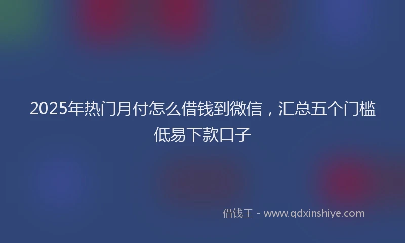 2025年热门月付怎么借钱到微信，汇总五个门槛低易下款口子