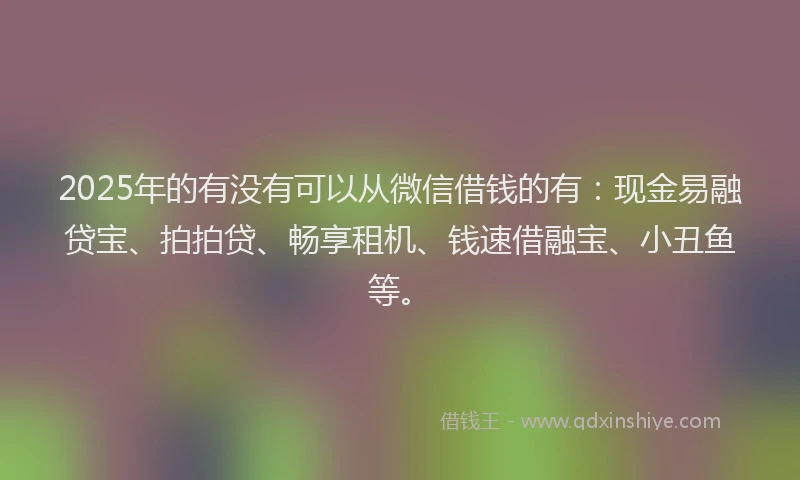 2025年的有没有可以从微信借钱的有:现金易融贷宝、拍拍贷、畅享租机、钱速借融宝、小丑鱼等。