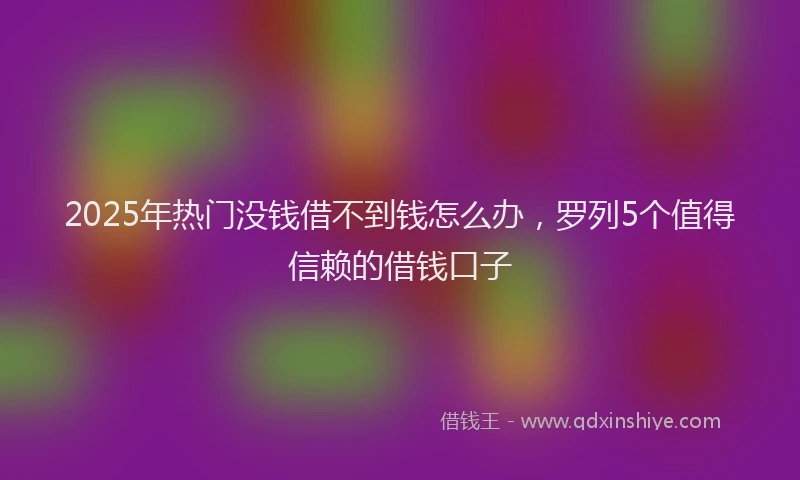 2025年热门没钱借不到钱怎么办，罗列5个值得信赖的借钱口子