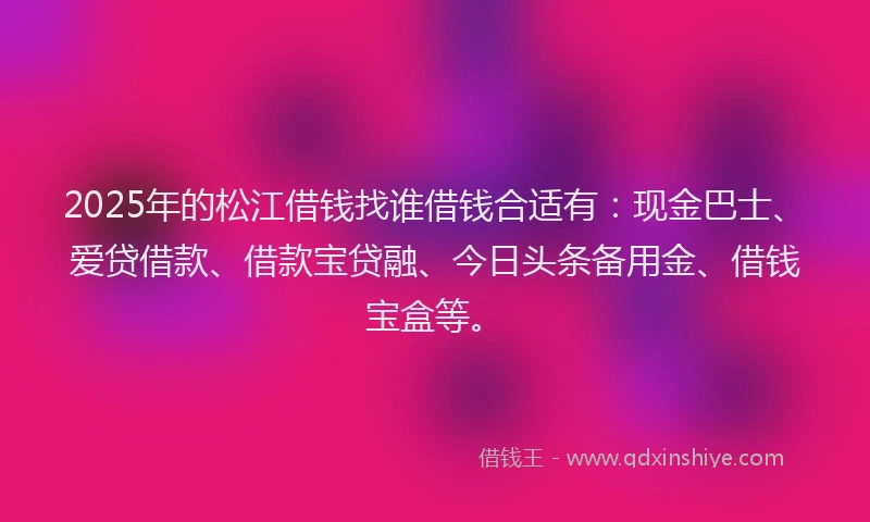 2025年的松江借钱找谁借钱合适有:现金巴士、爱贷借款、借款宝贷融、今日头条备用金、借钱宝盒等。