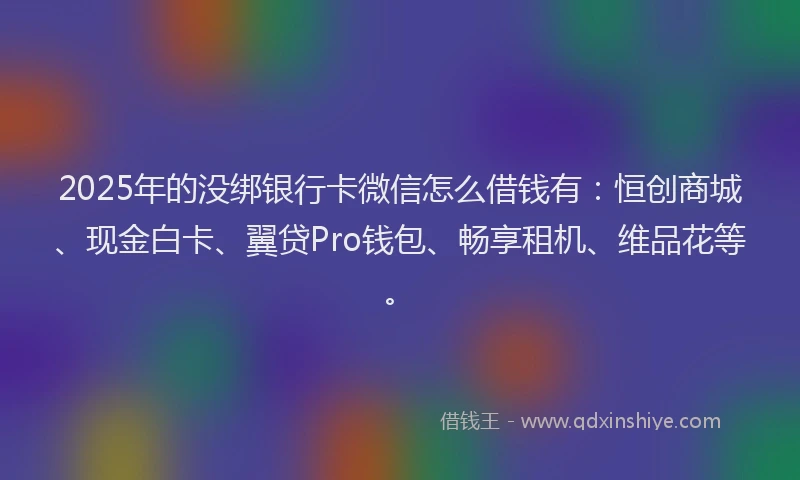 2025年的没绑银行卡微信怎么借钱有:恒创商城、现金白卡、翼贷Pro钱包、畅享租机、维品花等。