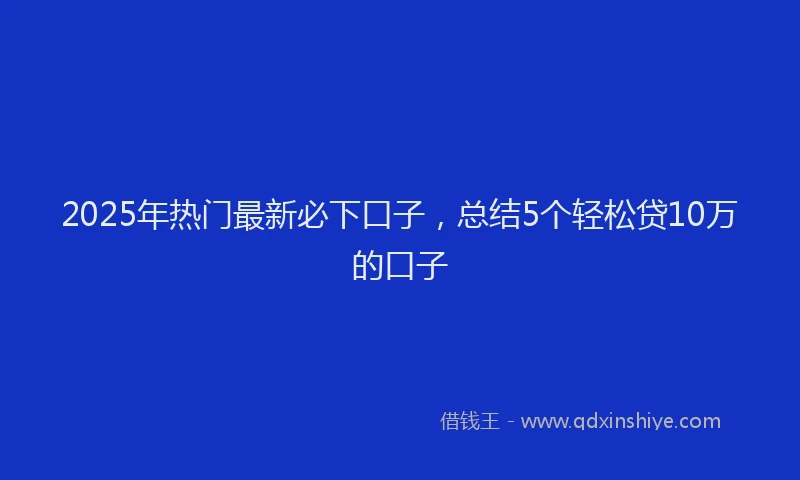 2025年热门最新必下口子，总结5个轻松贷10万的口子
