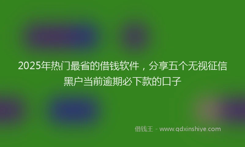 2025年热门最省的借钱软件，分享五个无视征信黑户当前逾期必下款的口子