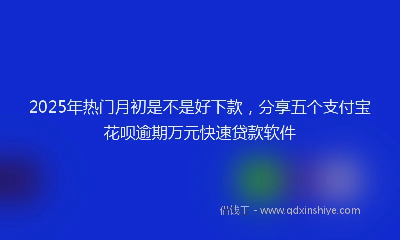 2025年热门月初是不是好下款，分享五个支付宝花呗逾期万元快速贷款软件