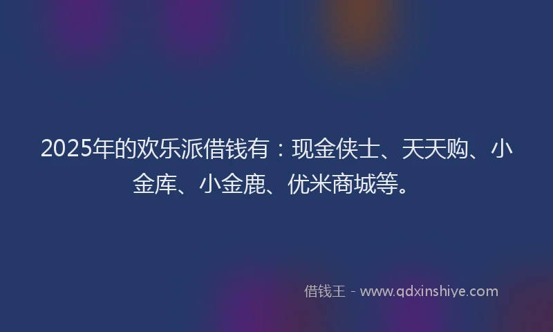 2025年的欢乐派借钱有：现金侠士、天天购、小金库、小金鹿、优米商城等。