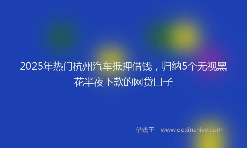 2025年热门杭州汽车抵押借钱，归纳5个无视黑花半夜下款的网贷口子