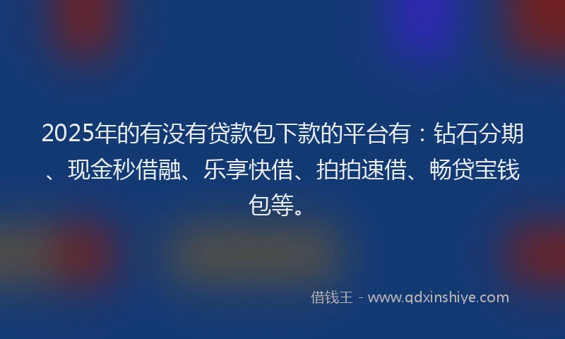 2025年的有没有贷款包下款的平台有：钻石分期、现金秒借融、乐享快借、拍拍速借、畅贷宝钱包等。