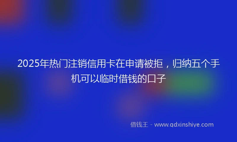 2025年热门注销信用卡在申请被拒，归纳五个手机可以临时借钱的口子