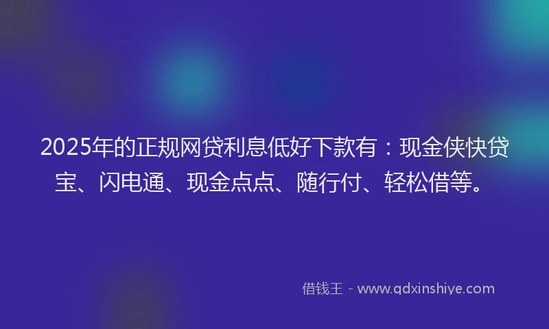 2025年的正规网贷利息低好下款有:现金侠快贷宝、闪电通、现金点点、随行付、轻松借等。