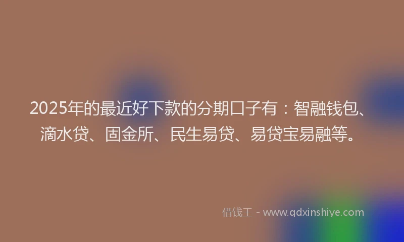 2025年的最近好下款的分期口子有：智融钱包、滴水贷、固金所、民生易贷、易贷宝易融等。