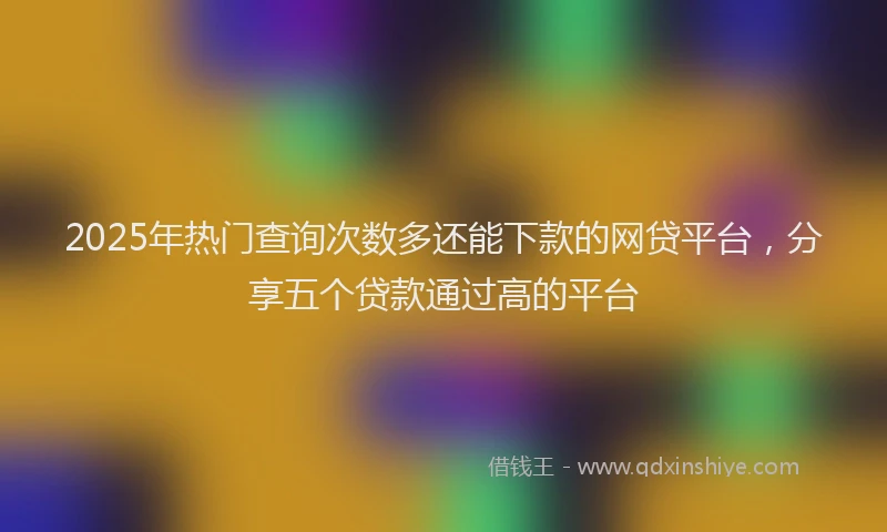 2025年热门查询次数多还能下款的网贷平台,分享五个贷款通过高的平台