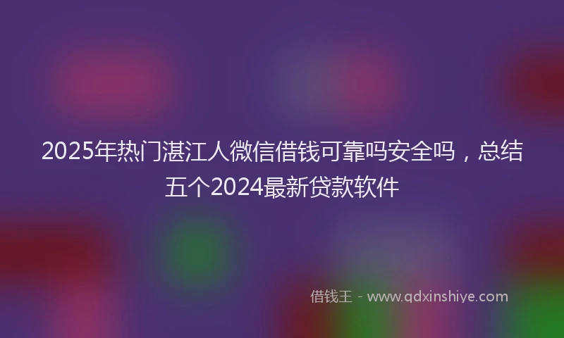 2025年热门湛江人微信借钱可靠吗安全吗,总结五个2024最新贷款软件