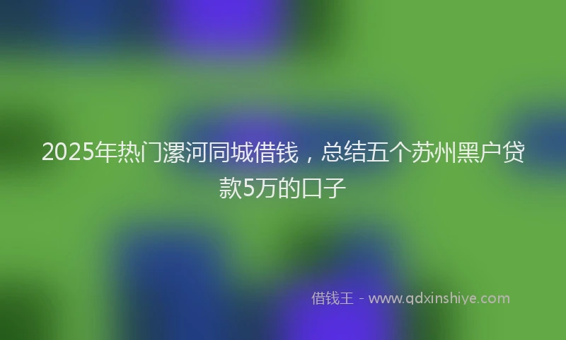 2025年热门漯河同城借钱，总结五个苏州黑户贷款5万的口子