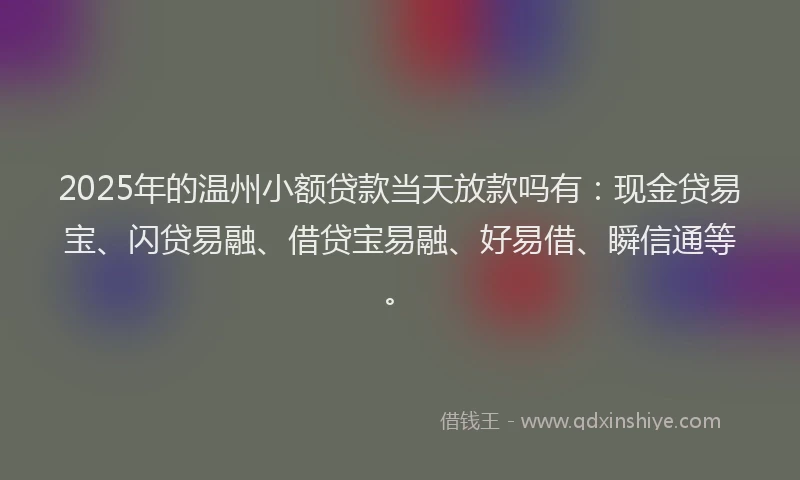 2025年的温州小额贷款当天放款吗有:现金贷易宝、闪贷易融、借贷宝易融、好易借、瞬信通等。