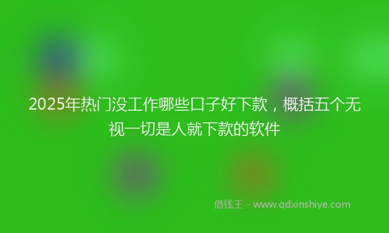 2025年热门没工作哪些口子好下款，概括五个无视一切是人就下款的软件