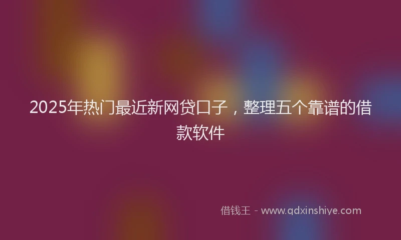 2025年热门最近新网贷口子，整理五个靠谱的借款软件