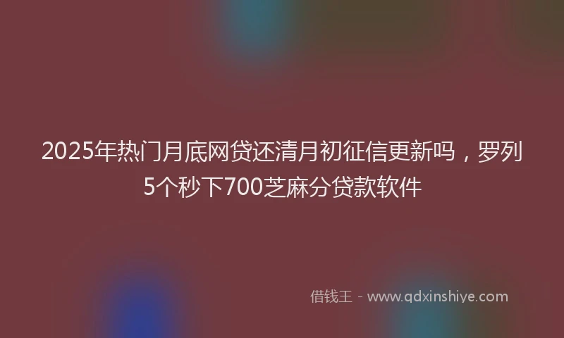 2025年热门月底网贷还清月初征信更新吗，罗列5个秒下700芝麻分贷款软件