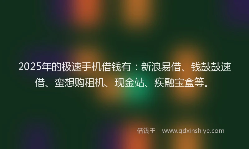 2025年的极速手机借钱有：新浪易借、钱鼓鼓速借、蛮想购租机、现金站、疾融宝盒等。